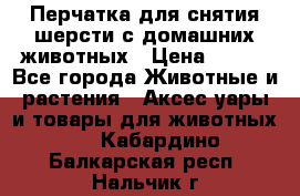 Перчатка для снятия шерсти с домашних животных › Цена ­ 100 - Все города Животные и растения » Аксесcуары и товары для животных   . Кабардино-Балкарская респ.,Нальчик г.